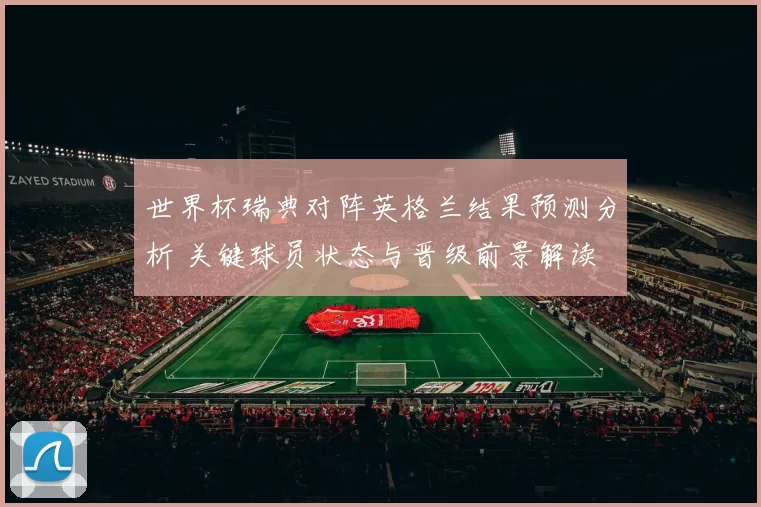 世界杯瑞典对阵英格兰结果预测分析 关键球员状态与晋级前景解读