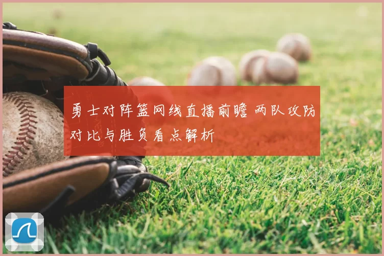 勇士对阵篮网线直播前瞻 两队攻防对比与胜负看点解析
