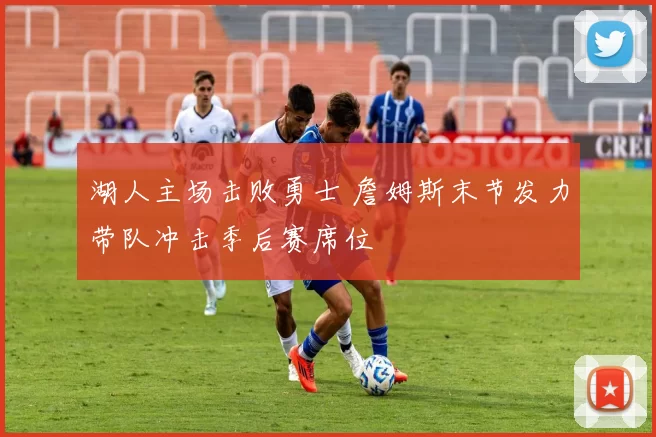 湖人主场击败勇士 詹姆斯末节发力带队冲击季后赛席位