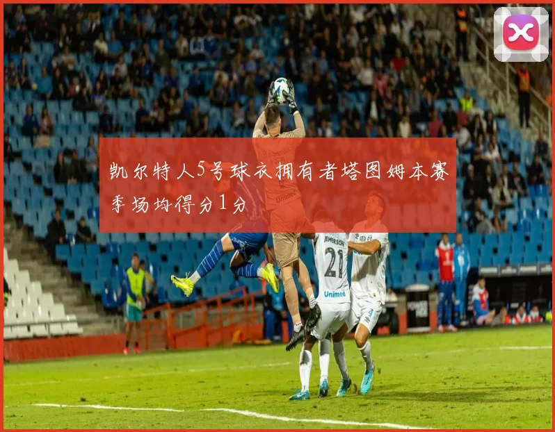 凯尔特人5号球衣拥有者塔图姆本赛季场均得分1分