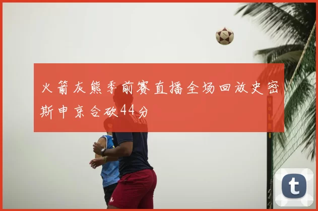 火箭灰熊季前赛直播全场回放史密斯申京合砍44分