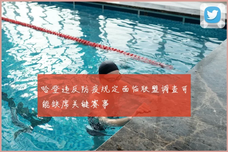 哈登违反防疫规定面临联盟调查可能缺席关键赛事