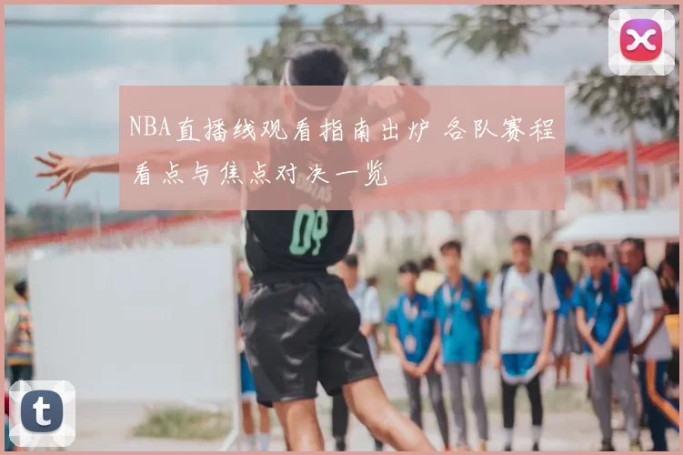 NBA直播线观看指南出炉 各队赛程看点与焦点对决一览