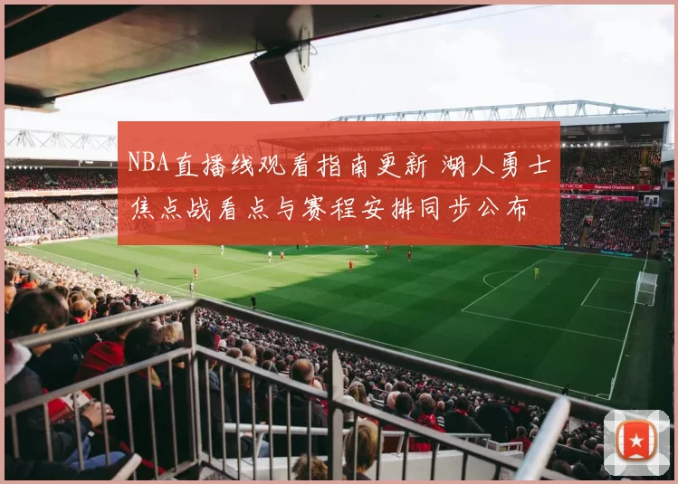 NBA直播线观看指南更新 湖人勇士焦点战看点与赛程安排同步公布