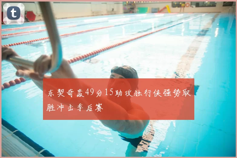 东契奇轰49分15助攻独行侠强势取胜冲击季后赛