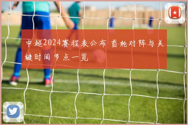 中超2024赛程表公布 首轮对阵与关键时间节点一览