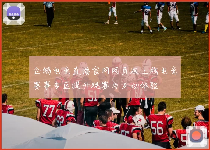 企鹅电竞直播官网网页版上线电竞赛事专区提升观赛与互动体验