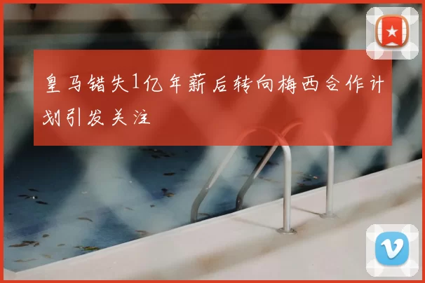 皇马错失1亿年薪后转向梅西合作计划引发关注
