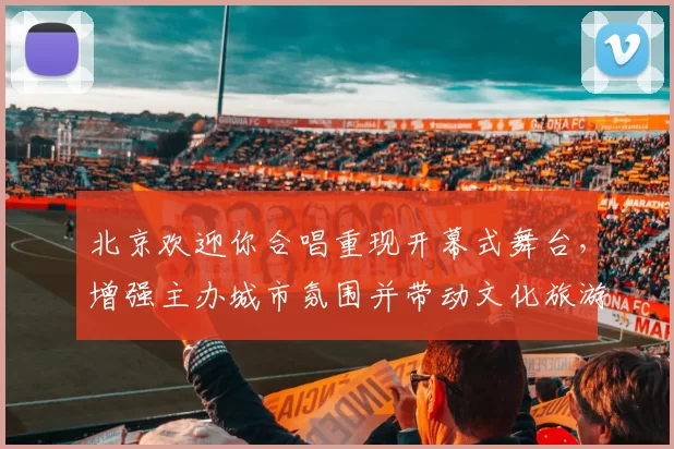 北京欢迎你合唱重现开幕式舞台，增强主办城市氛围并带动文化旅游关注