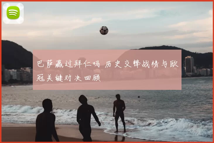 巴萨赢过拜仁吗 历史交锋战绩与欧冠关键对决回顾