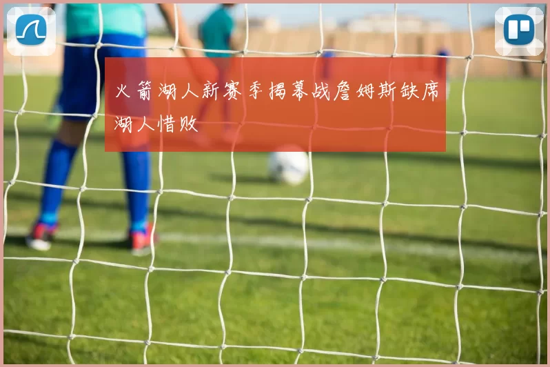 火箭湖人新赛季揭幕战詹姆斯缺席湖人惜败