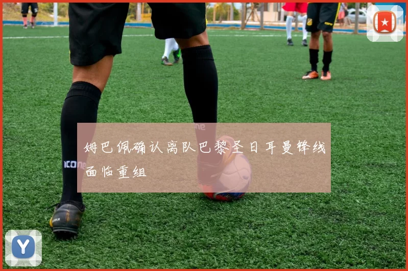 姆巴佩确认离队巴黎圣日耳曼锋线面临重组