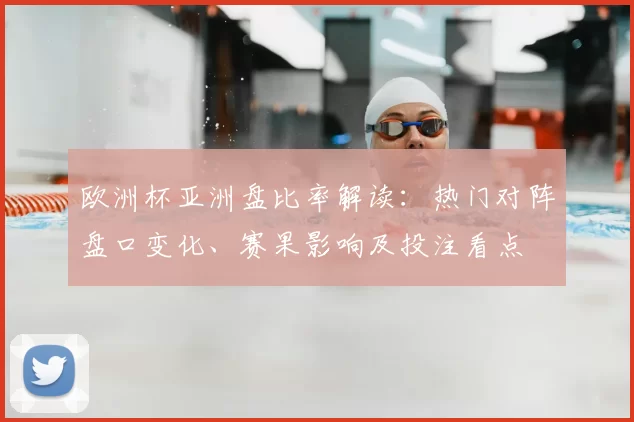 欧洲杯亚洲盘比率解读：热门对阵盘口变化、赛果影响及投注看点