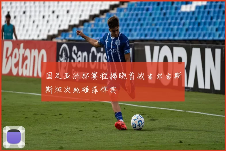 国足亚洲杯赛程揭晓首战吉尔吉斯斯坦次轮碰菲律宾