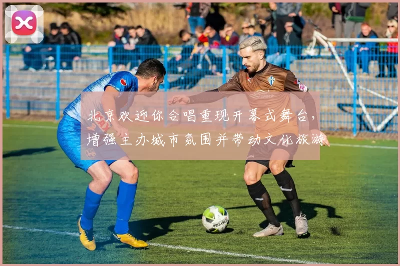 北京欢迎你合唱重现开幕式舞台，增强主办城市氛围并带动文化旅游关注