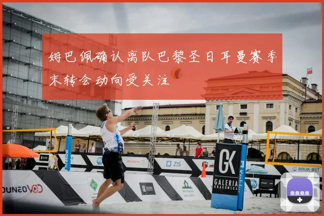 姆巴佩确认离队巴黎圣日耳曼赛季末转会动向受关注