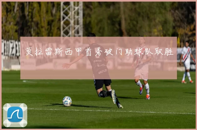 莫拉雷斯西甲首秀破门助球队取胜