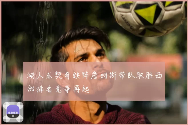 湖人东契奇缺阵詹姆斯带队取胜西部排名竞争再起