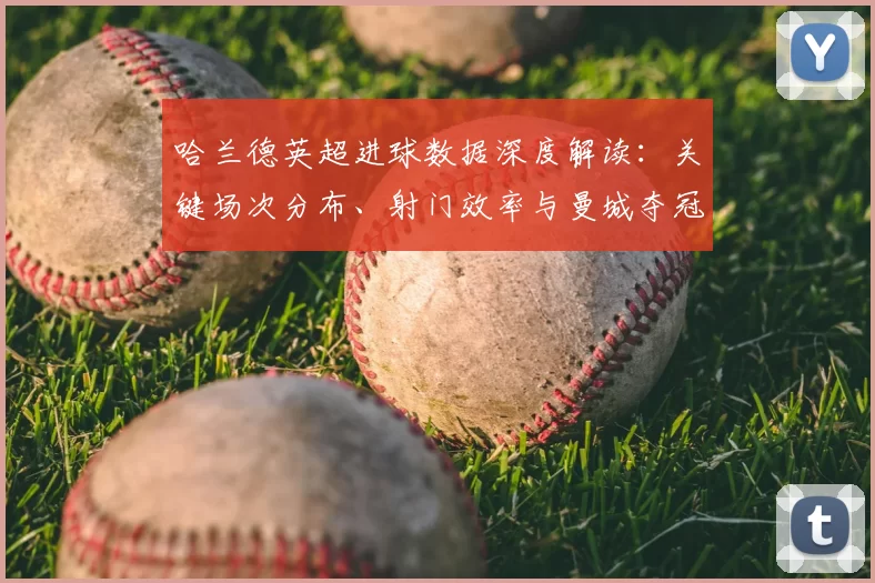 哈兰德英超进球数据深度解读：关键场次分布、射门效率与曼城夺冠影响