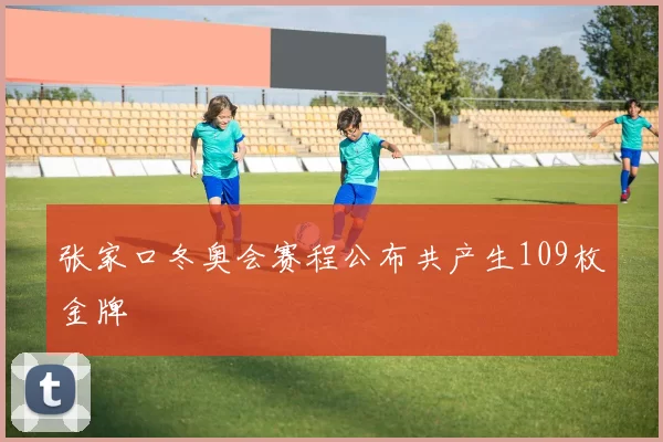 张家口冬奥会赛程公布共产生109枚金牌