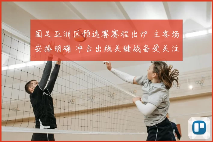 国足亚洲区预选赛赛程出炉 主客场安排明确 冲击出线关键战备受关注