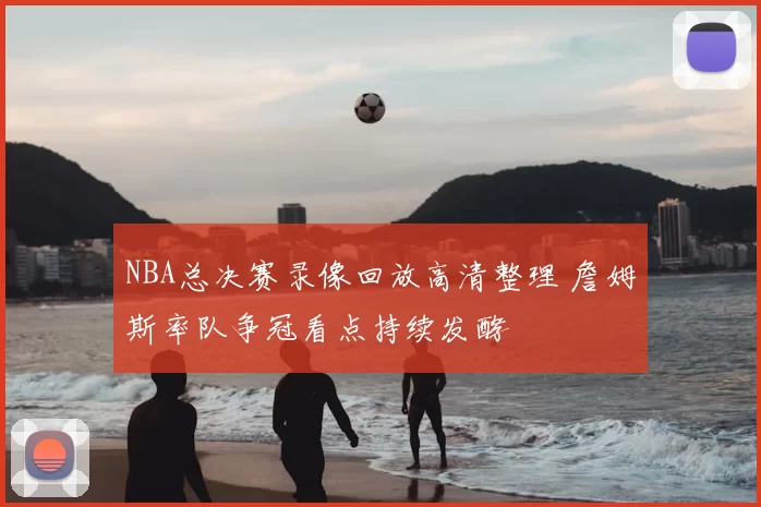 NBA总决赛录像回放高清整理 詹姆斯率队争冠看点持续发酵