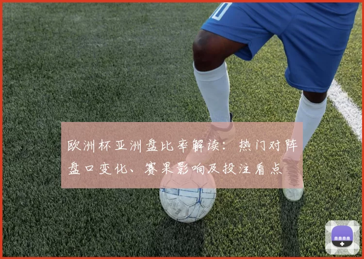 欧洲杯亚洲盘比率解读：热门对阵盘口变化、赛果影响及投注看点