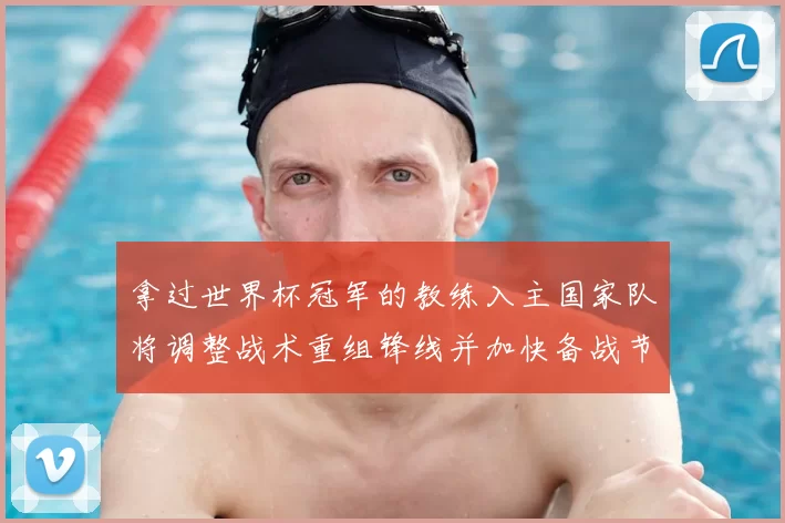拿过世界杯冠军的教练入主国家队将调整战术重组锋线并加快备战节奏