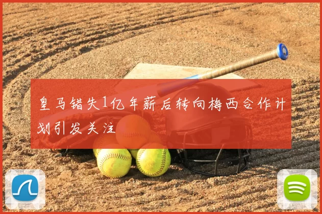 皇马错失1亿年薪后转向梅西合作计划引发关注