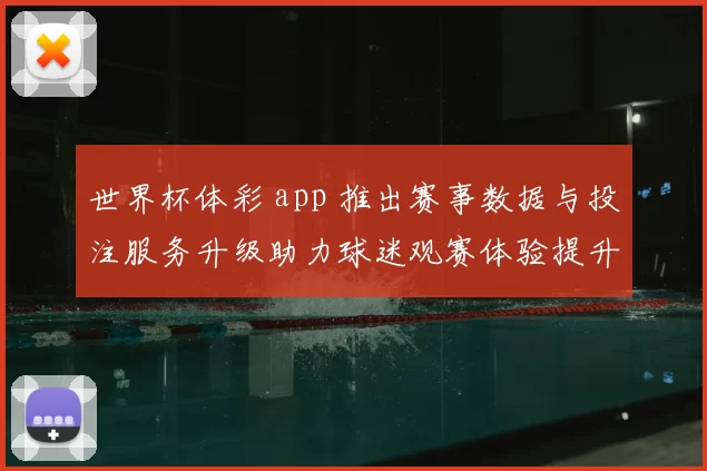 世界杯体彩 app 推出赛事数据与投注服务升级助力球迷观赛体验提升