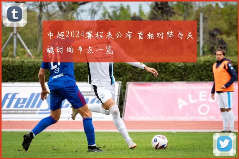 中超2024赛程表公布 首轮对阵与关键时间节点一览