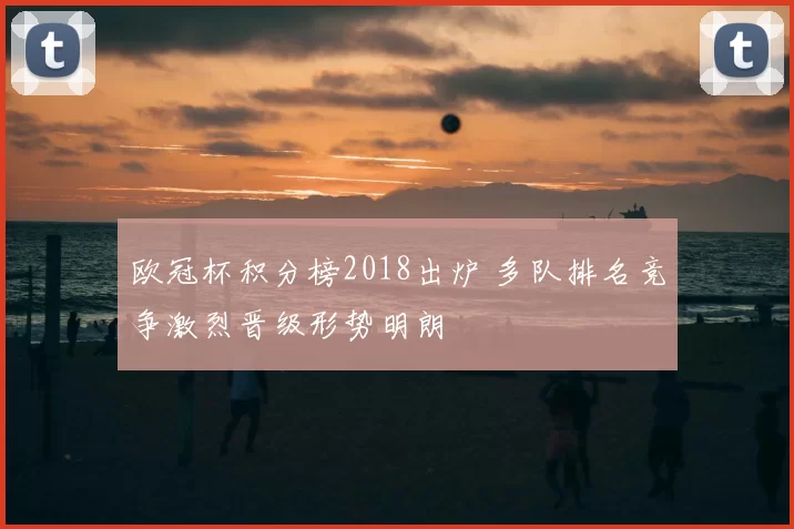欧冠杯积分榜2018出炉 多队排名竞争激烈晋级形势明朗