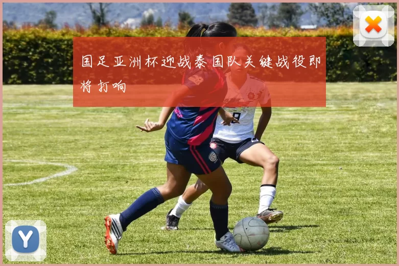 国足亚洲杯迎战泰国队关键战役即将打响