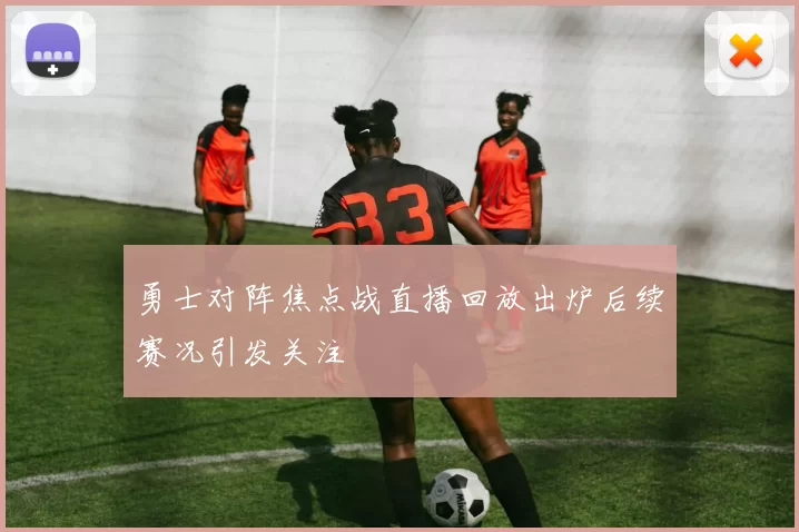 勇士对阵焦点战直播回放出炉后续赛况引发关注