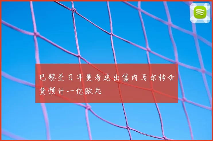 巴黎圣日耳曼考虑出售内马尔转会费预计一亿欧元
