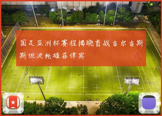 国足亚洲杯赛程揭晓首战吉尔吉斯斯坦次轮碰菲律宾