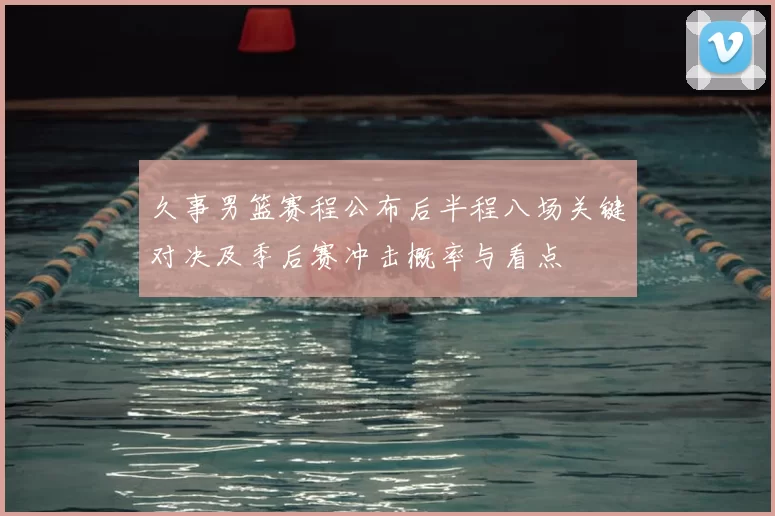 久事男篮赛程公布后半程八场关键对决及季后赛冲击概率与看点