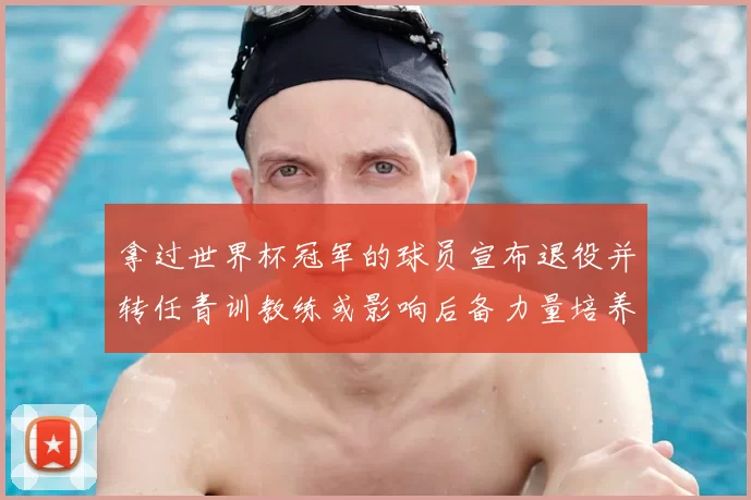 拿过世界杯冠军的球员宣布退役并转任青训教练或影响后备力量培养