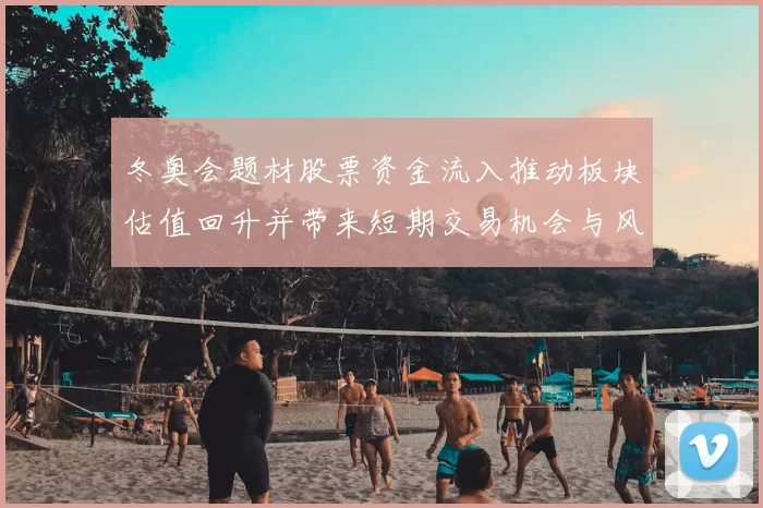 冬奥会题材股票资金流入推动板块估值回升并带来短期交易机会与风险点