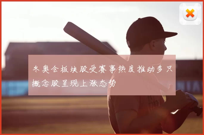 冬奥会板块股受赛事热度推动多只概念股呈现上涨态势