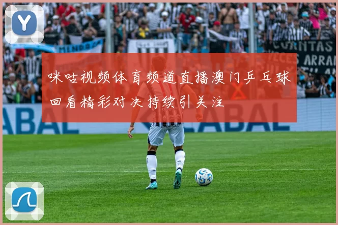 咪咕视频体育频道直播澳门乒乓球回看精彩对决持续引关注