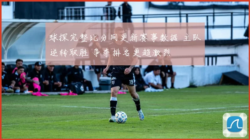 球探完整比分网更新赛事数据 主队逆转取胜 争夺排名更趋激烈