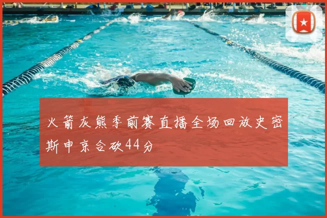 火箭灰熊季前赛直播全场回放史密斯申京合砍44分