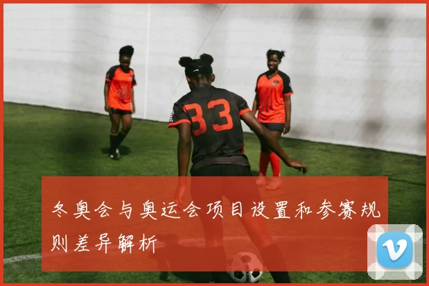 冬奥会与奥运会项目设置和参赛规则差异解析