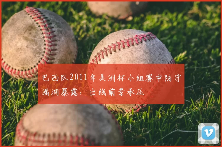 巴西队2011年美洲杯小组赛中防守漏洞暴露,出线前景承压