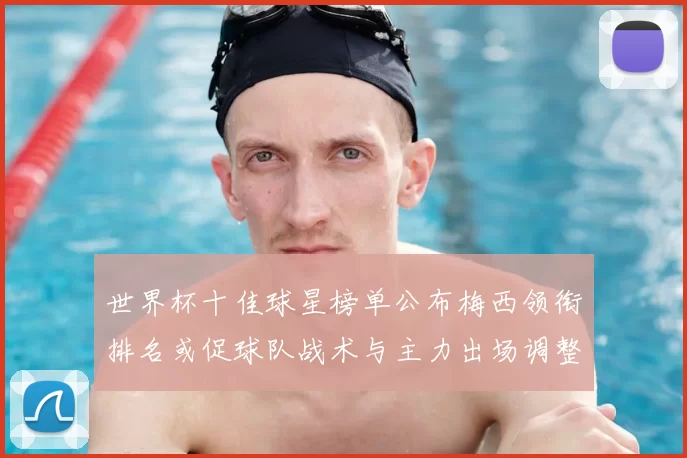 世界杯十佳球星榜单公布梅西领衔排名或促球队战术与主力出场调整