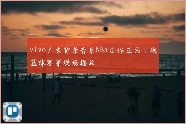 vivo广告背景音乐NBA合作正式上线篮球赛事现场播放