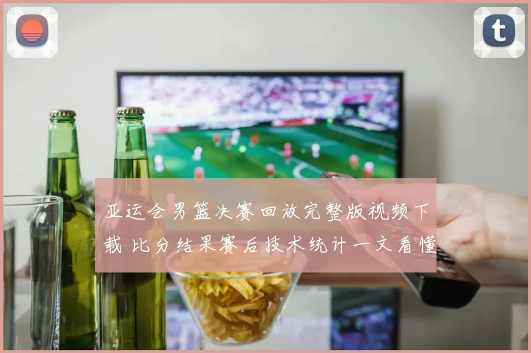 亚运会男篮决赛回放完整版视频下载 比分结果赛后技术统计一文看懂