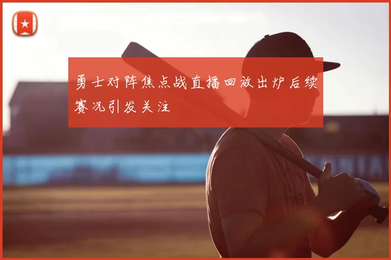 勇士对阵焦点战直播回放出炉后续赛况引发关注