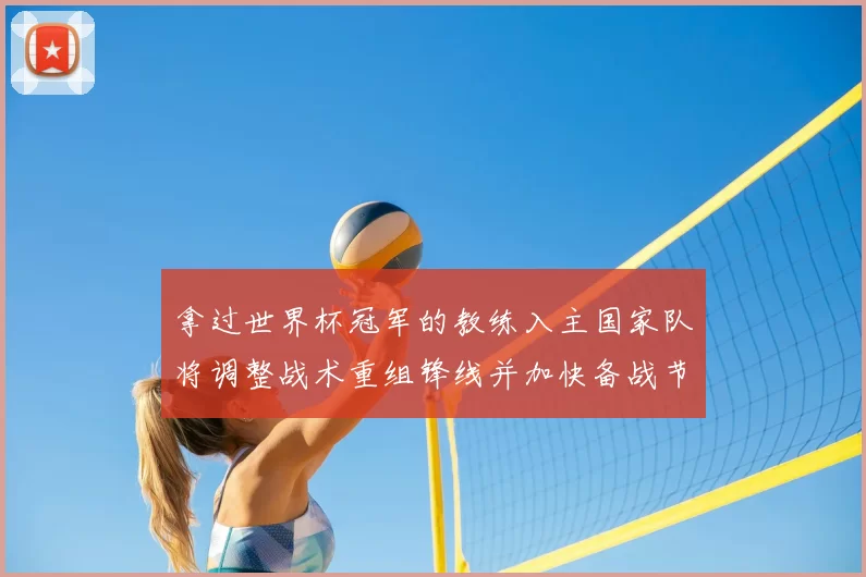 拿过世界杯冠军的教练入主国家队将调整战术重组锋线并加快备战节奏